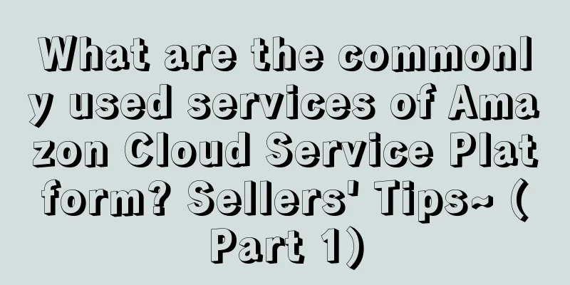 What are the commonly used services of Amazon Cloud Service Platform? Sellers' Tips~ (Part 1)