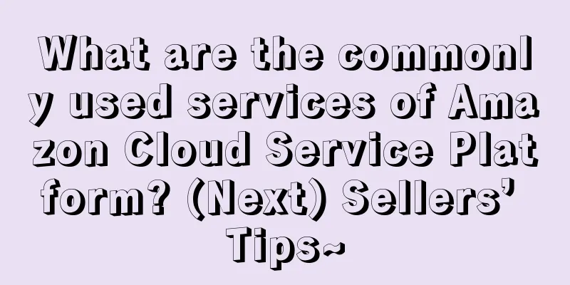 What are the commonly used services of Amazon Cloud Service Platform? (Next) Sellers’ Tips~