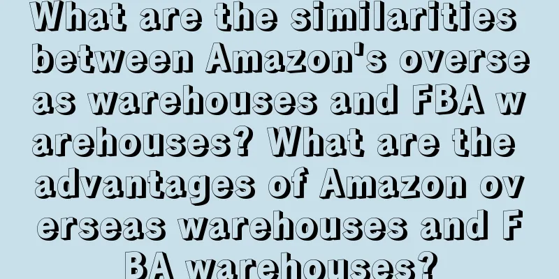 What are the similarities between Amazon's overseas warehouses and FBA warehouses? What are the advantages of Amazon overseas warehouses and FBA warehouses?