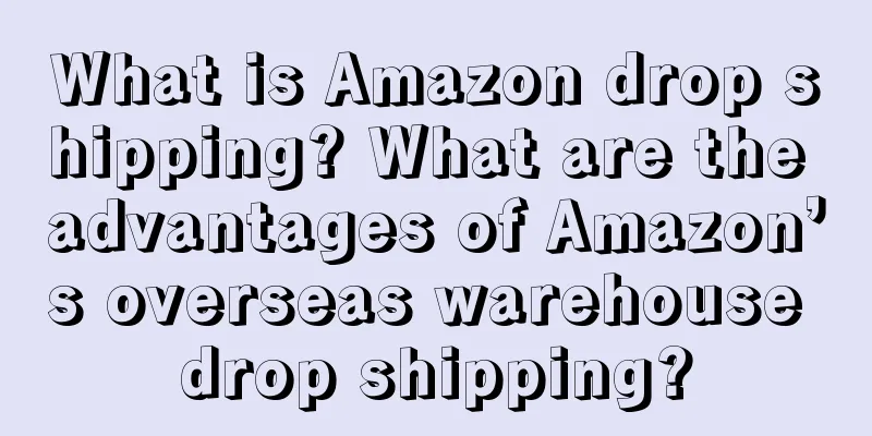 What is Amazon drop shipping? What are the advantages of Amazon’s overseas warehouse drop shipping?