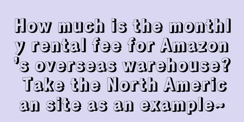 How much is the monthly rental fee for Amazon’s overseas warehouse? Take the North American site as an example~