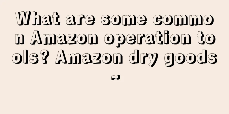 What are some common Amazon operation tools? Amazon dry goods~
