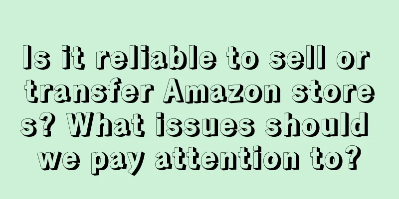 Is it reliable to sell or transfer Amazon stores? What issues should we pay attention to?