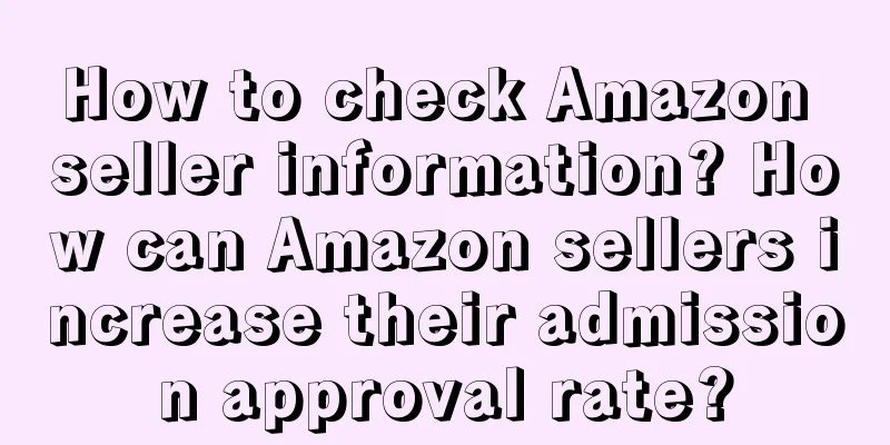 How to check Amazon seller information? How can Amazon sellers increase their admission approval rate?