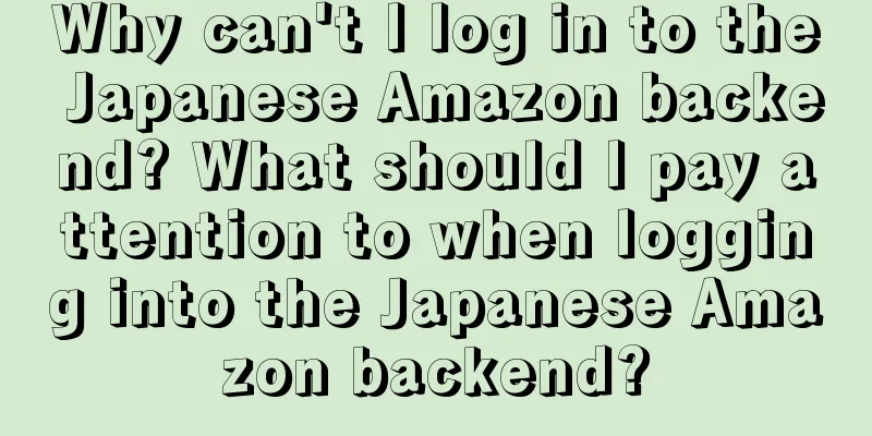 Why can't I log in to the Japanese Amazon backend? What should I pay attention to when logging into the Japanese Amazon backend?