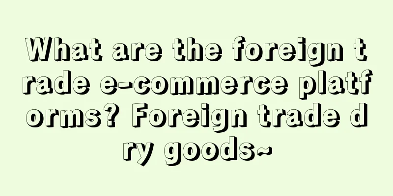 What are the foreign trade e-commerce platforms? Foreign trade dry goods~