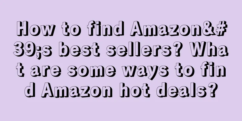 How to find Amazon's best sellers? What are some ways to find Amazon hot deals?