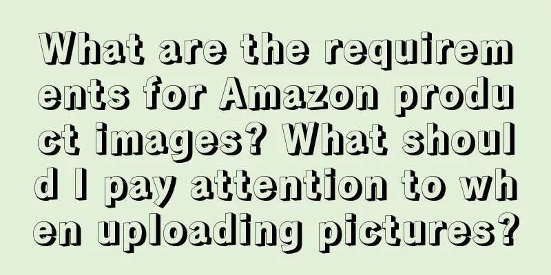 What are the requirements for Amazon product images? What should I pay attention to when uploading pictures?