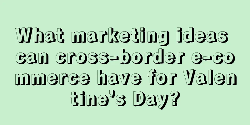 What marketing ideas can cross-border e-commerce have for Valentine’s Day?