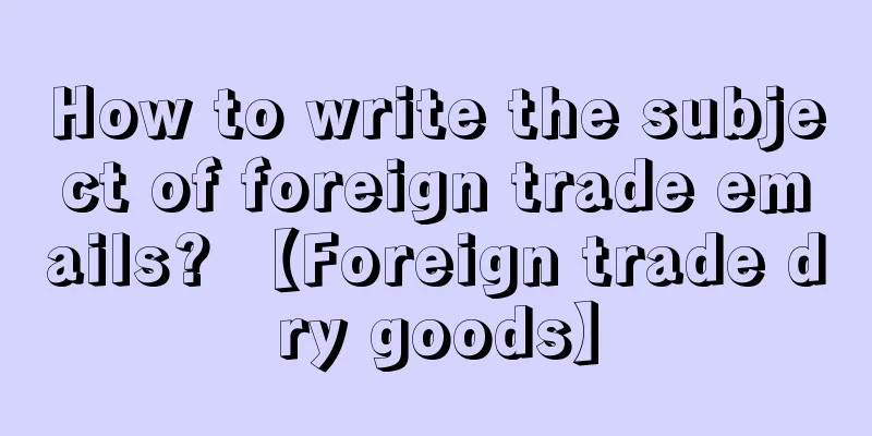 How to write the subject of foreign trade emails? 【Foreign trade dry goods】